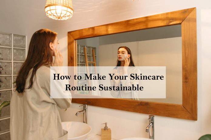 How to Make Your Skincare Routine Sustainable - sustainable skin care routine