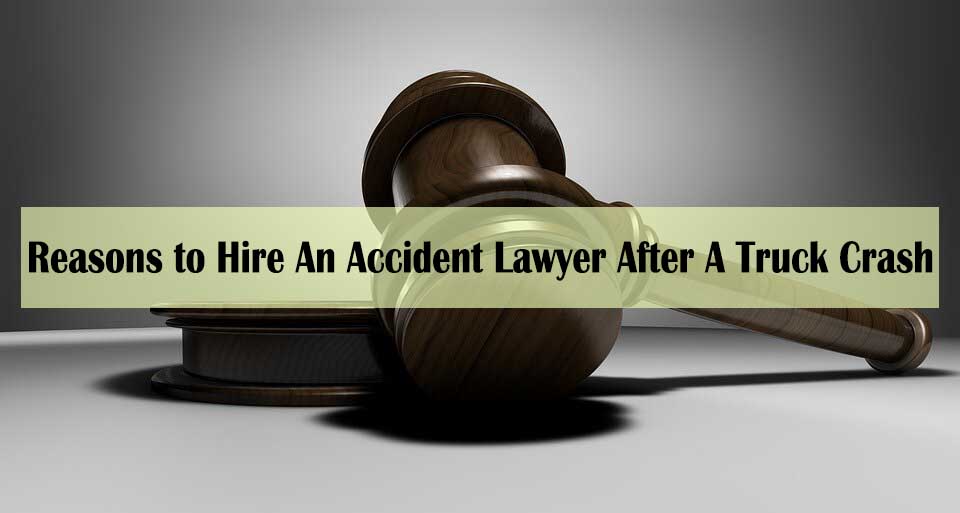 The Best Reasons to Hire An Accident Lawyer After A Truck Crash - truck accident lawyer