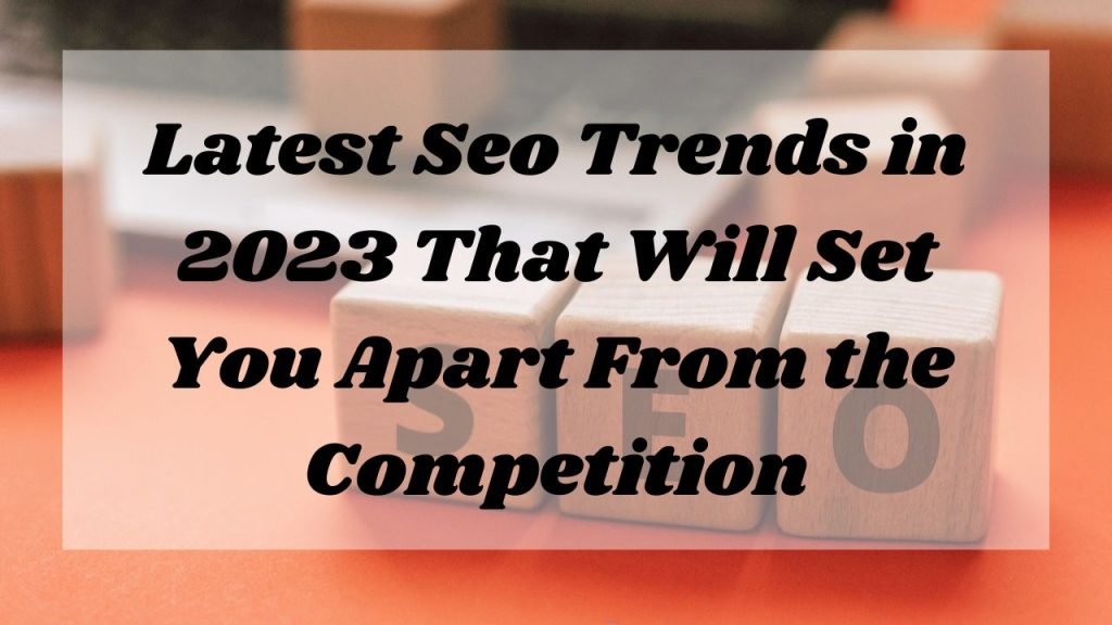 seo trends 2023- Latest Seo Trends in 2023 That Will Set You Apart From the Competition